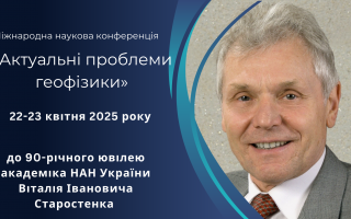 Міжнародна наукова конференція «Актуальні проблеми геофізики» до 90-річного ювілею видатного українського вченого-геофізика академіка НАН України Старостенка Віталія Івановича (АНОНС)